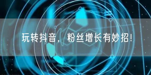 玩转抖音，粉丝增长有妙招！