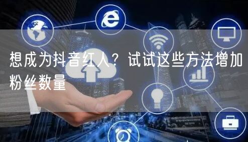 想成为抖音红人？试试这些方法增加粉丝数量