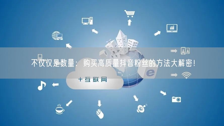 不仅仅是数量：购买高质量抖音粉丝的方法大解密！