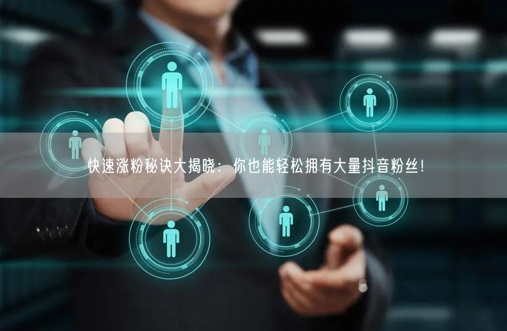 快速涨粉秘诀大揭晓：你也能轻松拥有大量抖音粉丝！