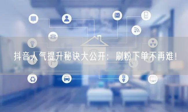 抖音人气提升秘诀大公开:刷粉下单不再难!