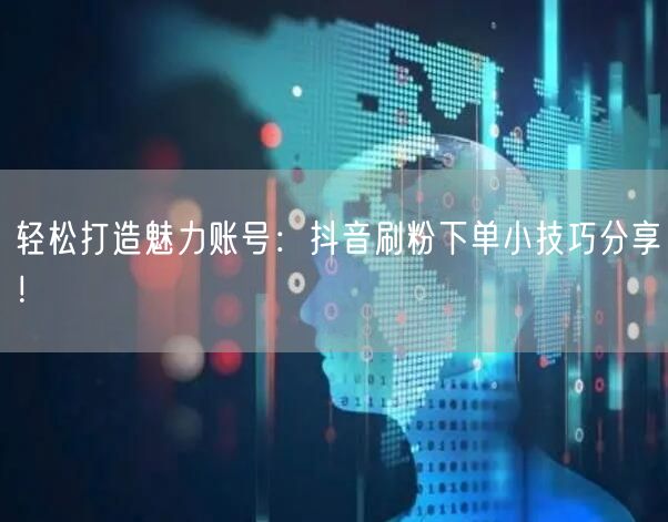 轻松打造魅力账号:抖音刷粉下单小技巧分享!