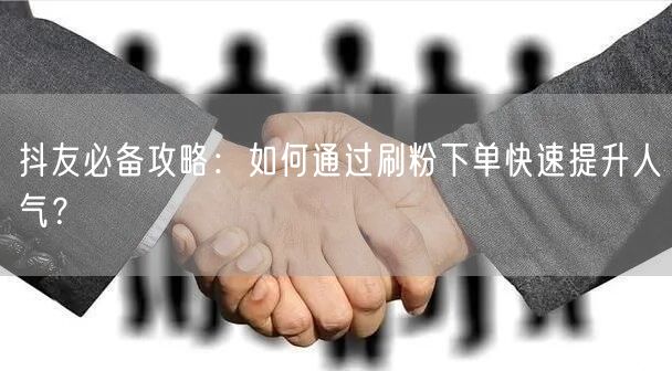 抖友必备攻略:如何通过刷粉下单快速提升人气?