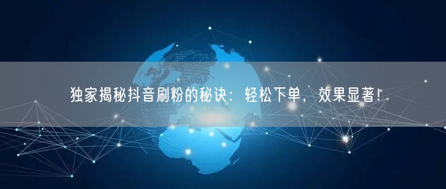 独家揭秘抖音刷粉的秘诀:轻松下单,效果显著!