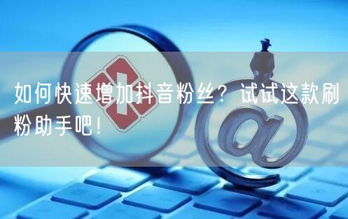 如何快速增加抖音粉丝?试试这款刷粉助手吧!