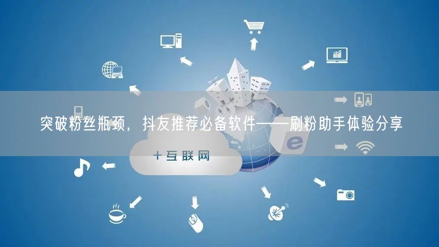 突破粉丝瓶颈，抖友推荐必备软件——刷粉助手体验分享