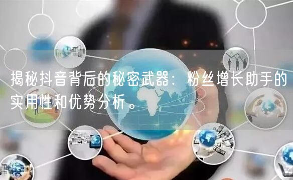 揭秘抖音背后的秘密武器:粉丝增长助手的实用性和优势分析。