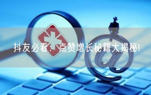 抖友必看：点赞增长秘籍大揭秘!