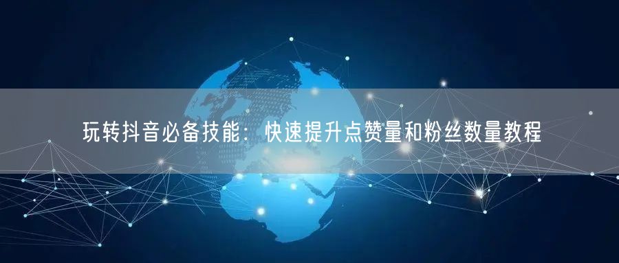 玩转抖音必备技能：快速提升点赞量和粉丝数量教程