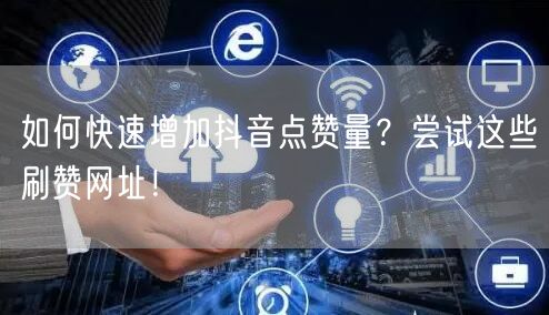 如何快速增加抖音点赞量？尝试这些刷赞网址！