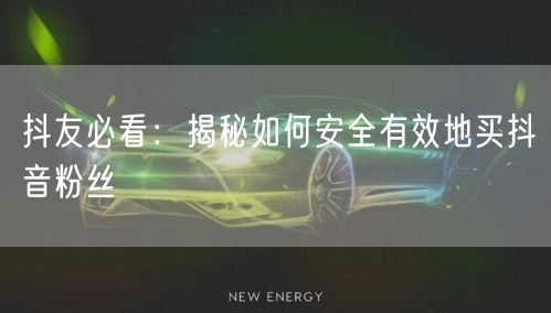 抖友必看：揭秘如何安全有效地买抖音粉丝