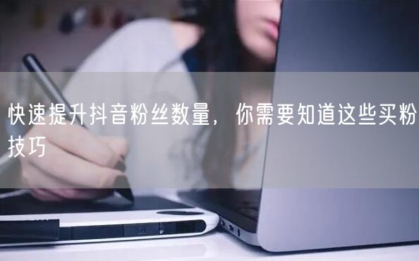 快速提升抖音粉丝数量，你需要知道这些买粉技巧