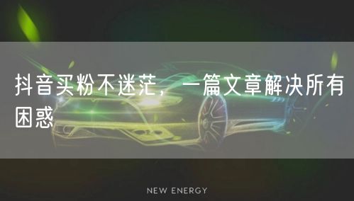 抖音买粉不迷茫,一篇文章解决所有困惑