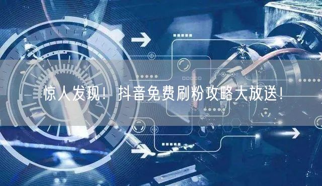 惊人发现!抖音免费刷粉攻略大放送!