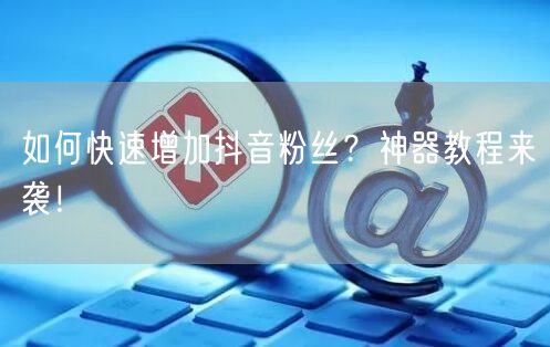 如何快速增加抖音粉丝?神器教程来袭!