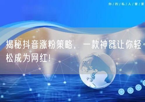 揭秘抖音涨粉策略,一款神器让你轻松成为网红!