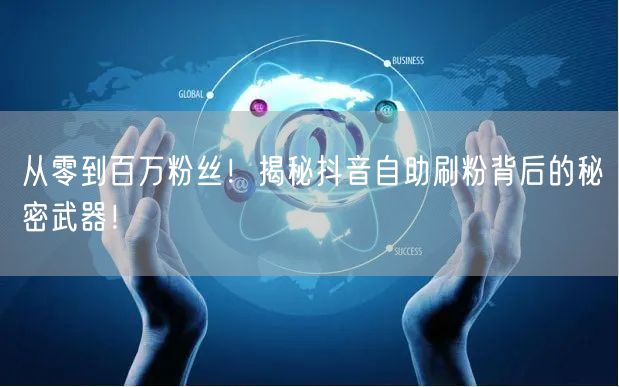 从零到百万粉丝！揭秘抖音自助刷粉背后的秘密武器！