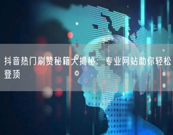 抖音热门刷赞秘籍大揭秘:专业网站助你轻松登顶