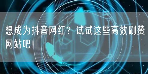 想成为抖音网红？试试这些高效刷赞网站吧！