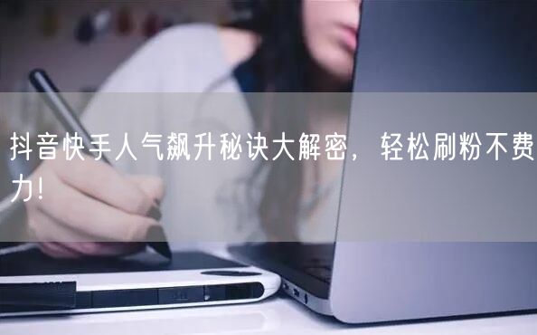 抖音快手人气飙升秘诀大解密，轻松刷粉不费力！