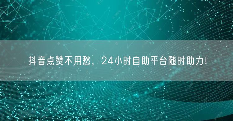 抖音点赞不用愁，24小时自助平台随时助力！