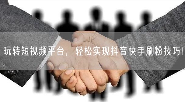 玩转短视频平台，轻松实现抖音快手刷粉技巧！