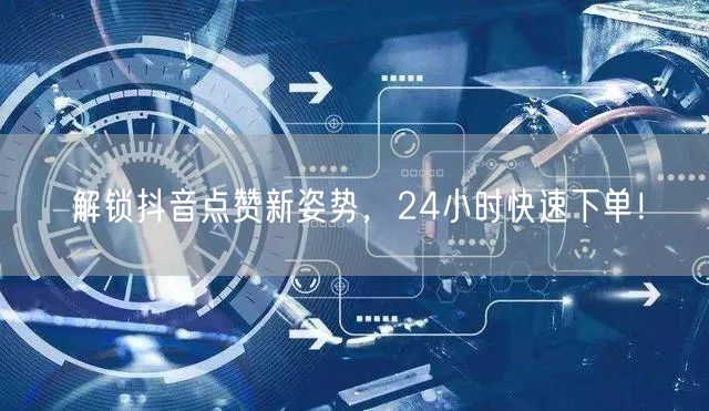 解锁抖音点赞新姿势,24小时快速下单!