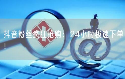 抖音粉丝疯狂抢购:24小时极速下单!