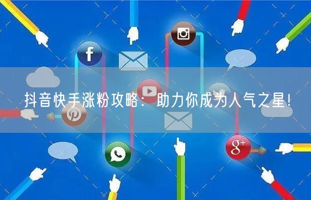 抖音快手涨粉攻略：助力你成为人气之星！