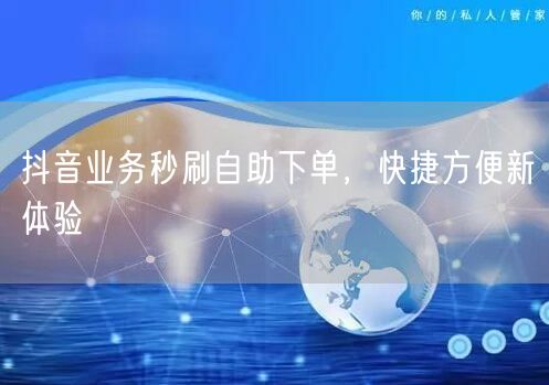 抖音业务秒刷自助下单,快捷方便新体验