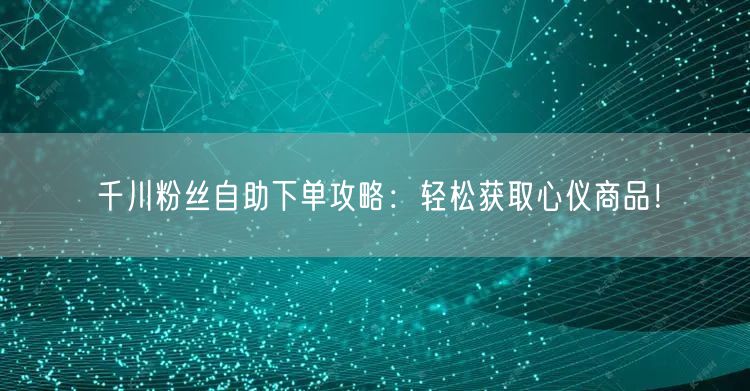千川粉丝自助下单攻略：轻松获取心仪商品！
