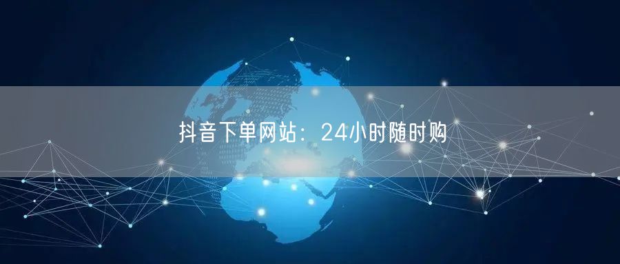 抖音下单网站:24小时随时购