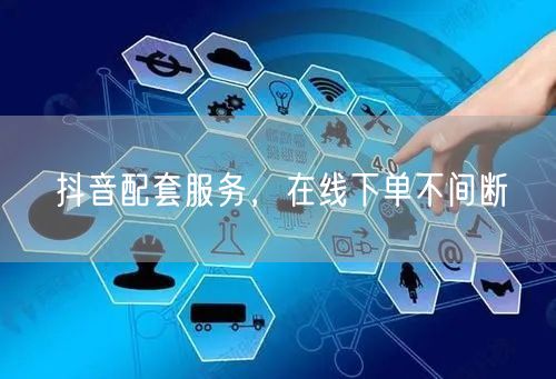 抖音配套服务,在线下单不间断