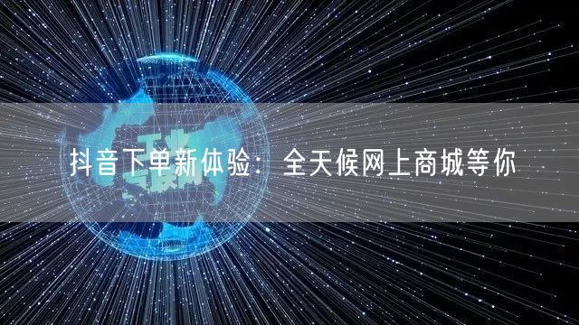 抖音下单新体验:全天候网上商城等你
