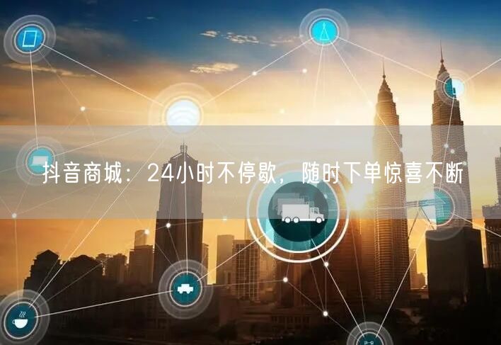 抖音商城:24小时不停歇,随时下单惊喜不断