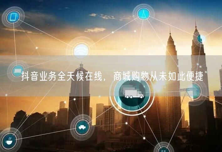 抖音业务全天候在线,商城购物从未如此便捷