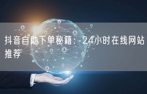 抖音自助下单秘籍:24小时在线网站推荐