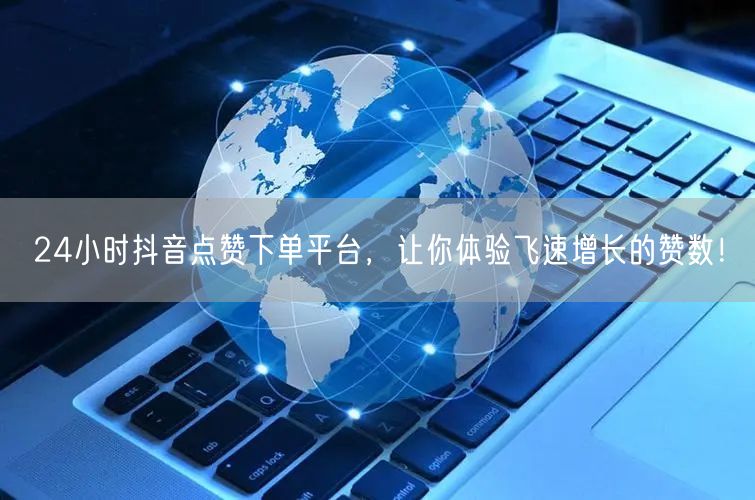 24小时抖音点赞下单平台,让你体验飞速增长的赞数!