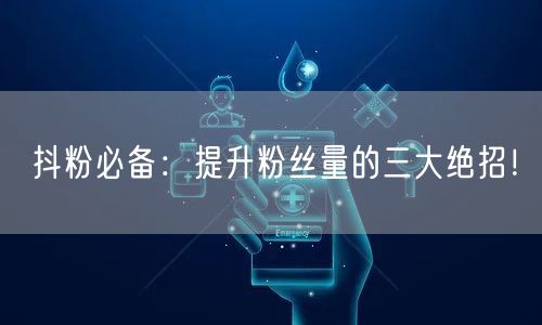 抖粉必备：提升粉丝量的三大绝招！