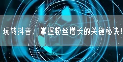 玩转抖音，掌握粉丝增长的关键秘诀！