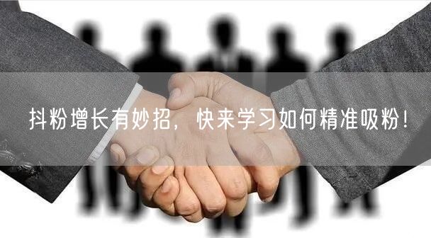 抖粉增长有妙招,快来学习如何精准吸粉!