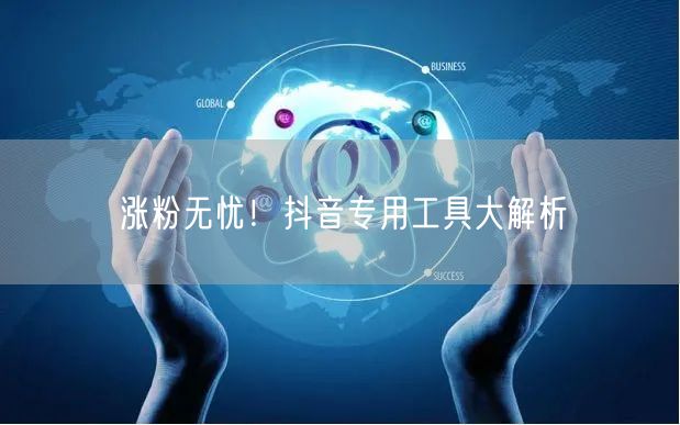 涨粉无忧！抖音专用工具大解析