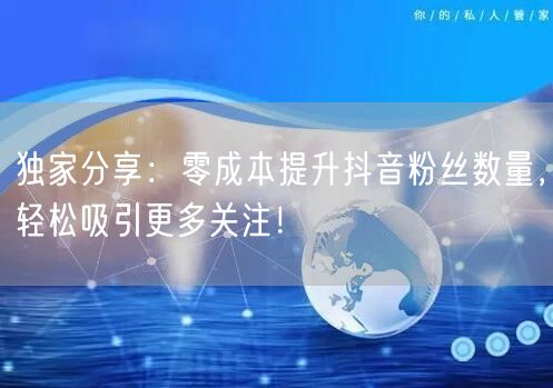 独家分享:零成本提升抖音粉丝数量,轻松吸引更多关注!