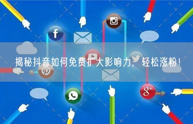 揭秘抖音如何免费扩大影响力，轻松涨粉！