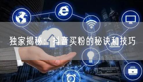 独家揭秘：抖音买粉的秘诀和技巧