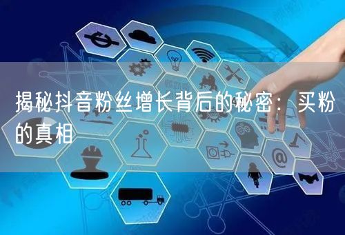 揭秘抖音粉丝增长背后的秘密：买粉的真相