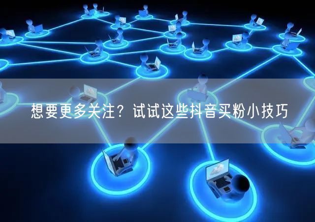 想要更多关注？试试这些抖音买粉小技巧